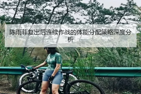 陈雨菲复出后连续作战的体能分配策略深度分析