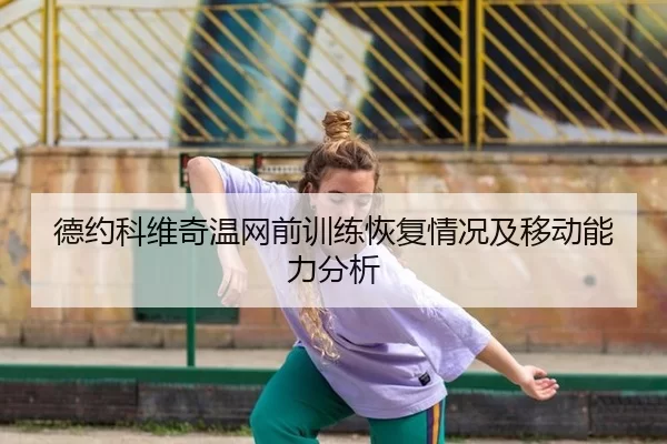 德约科维奇温网前训练恢复情况及移动能力分析