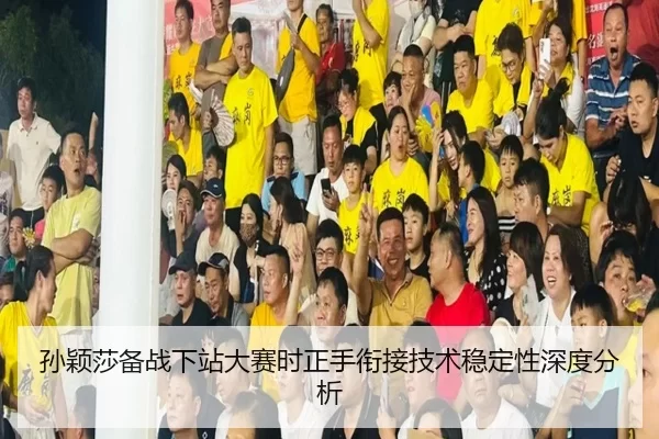 孙颖莎备战下站大赛时正手衔接技术稳定性深度分析